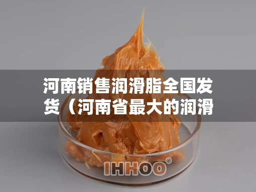 河南销售润滑脂全国发货(河南省最大的润滑油公司) 河南销售润滑脂全国发货(河南省最大的润滑油公司)