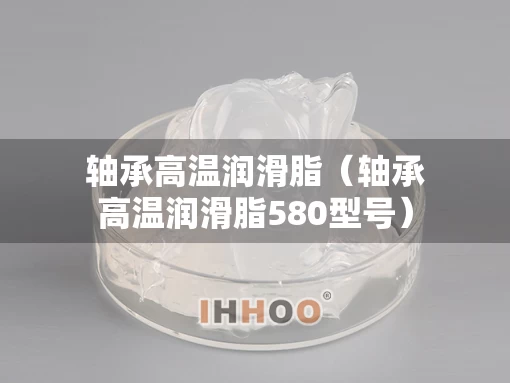 轴承高温润滑脂(轴承高温润滑脂580型号) 轴承高温润滑脂(轴承高温润滑脂580型号)