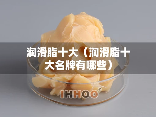 润滑脂十大（润滑脂十大名牌有哪些）
