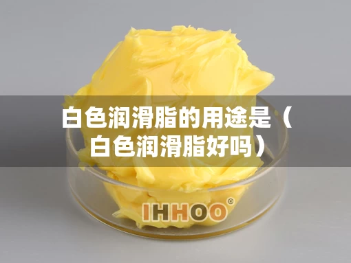 白色润滑脂的用途是（白色润滑脂好吗）