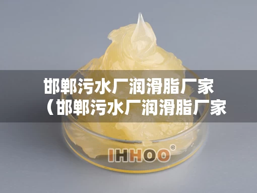 邯郸污水厂润滑脂厂家（邯郸污水厂润滑脂厂家有哪些）