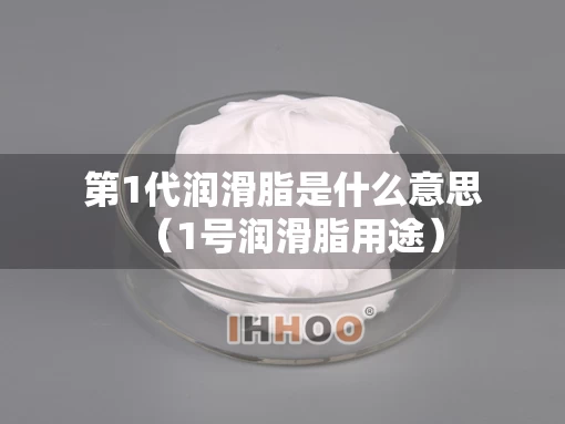 第1代润滑脂是什么意思(1号润滑脂用途) 第1代润滑脂是什么意思(1号润滑脂用途)