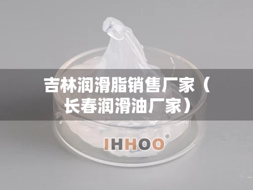 吉林润滑脂销售厂家(长春润滑油厂家) 吉林润滑脂销售厂家(长春润滑油厂家)