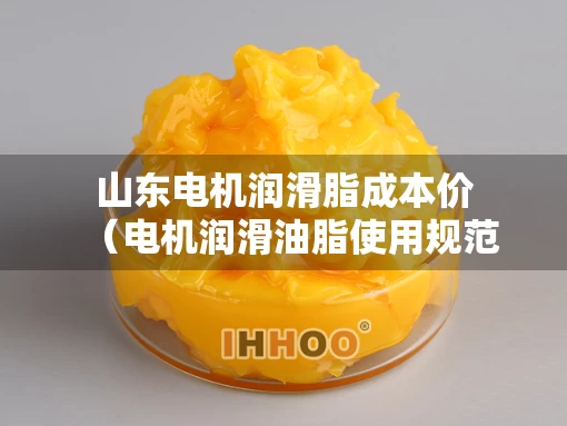 山东电机润滑脂成本价（电机润滑油脂使用规范）