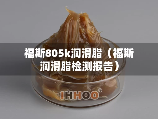 福斯805k润滑脂(福斯润滑脂检测报告) 福斯805k润滑脂(福斯润滑脂检测报告)