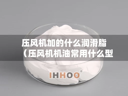 压风机加的什么润滑脂(压风机机油常用什么型号) 压风机加的什么润滑脂(压风机机油常用什么型号)