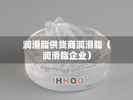 润滑脂供货商润滑脂(润滑脂企业) 润滑脂供货商润滑脂(润滑脂企业)