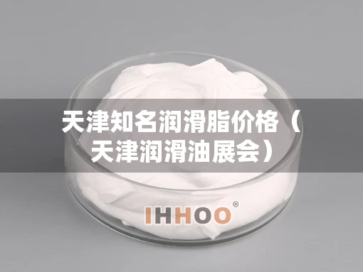 天津知名润滑脂价格(天津润滑油展会) 天津知名润滑脂价格(天津润滑油展会)
