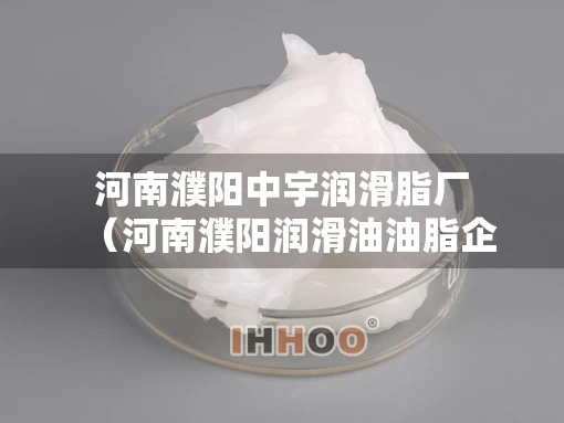 河南濮阳中宇润滑脂厂(河南濮阳润滑油油脂企业) 河南濮阳中宇润滑脂厂(河南濮阳润滑油油脂企业)