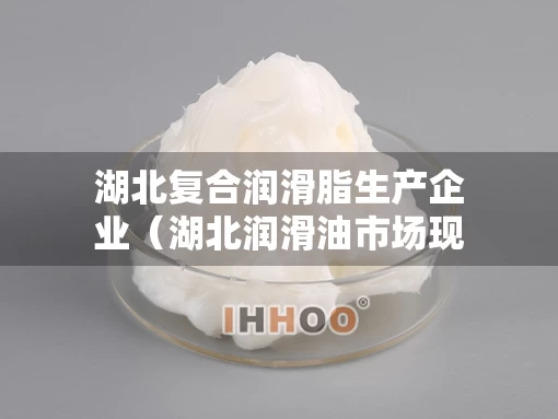 湖北复合润滑脂生产企业（湖北润滑油市场现状）