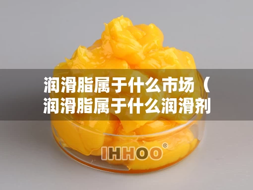 润滑脂属于什么市场（润滑脂属于什么润滑剂）