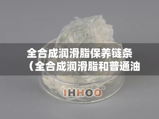 全合成润滑脂保养链条(全合成润滑脂和普通油脂) 全合成润滑脂保养链条(全合成润滑脂和普通油脂)