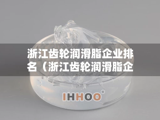 浙江齿轮润滑脂企业排名(浙江齿轮润滑脂企业排名前十) 浙江齿轮润滑脂企业排名(浙江齿轮润滑脂企业排名前十)