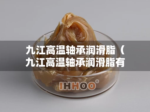 九江高温轴承润滑脂(九江高温轴承润滑脂有限公司) 九江高温轴承润滑脂(九江高温轴承润滑脂有限公司)