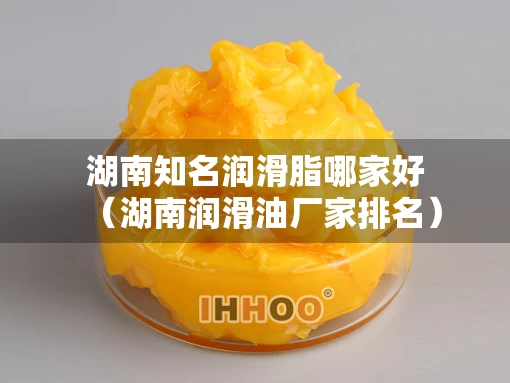 湖南知名润滑脂哪家好（湖南润滑油厂家排名）