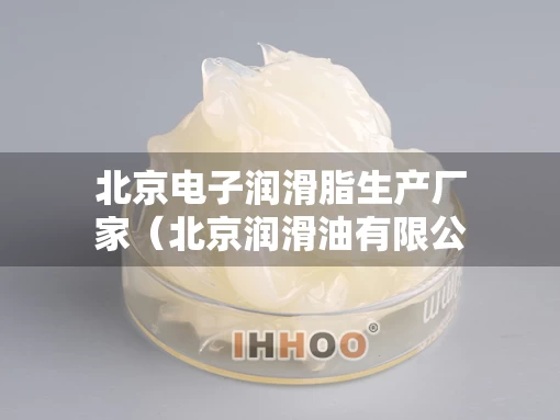 北京电子润滑脂生产厂家(北京润滑油有限公司) 北京电子润滑脂生产厂家(北京润滑油有限公司)