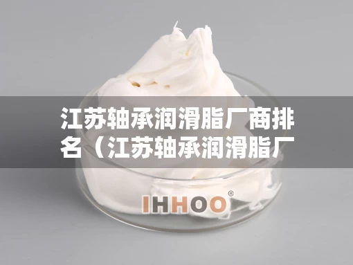 江苏轴承润滑脂厂商排名（江苏轴承润滑脂厂商排名前十）