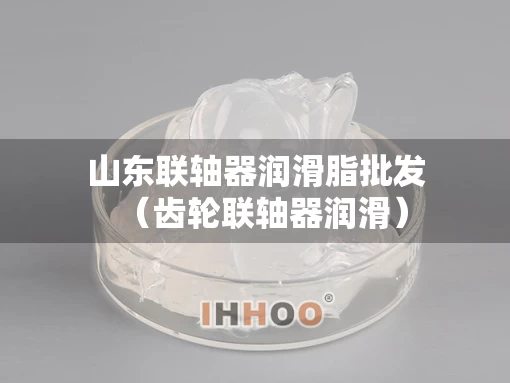 山东联轴器润滑脂批发（齿轮联轴器润滑）