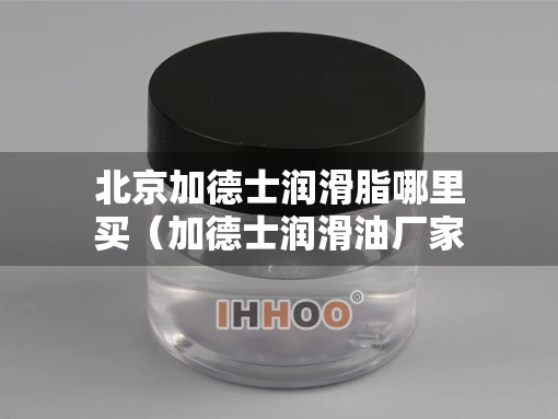北京加德士润滑脂哪里买（加德士润滑油厂家）