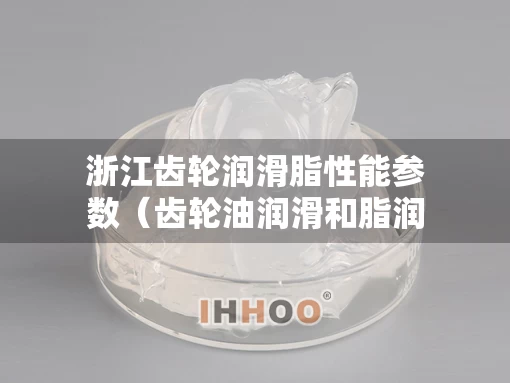 浙江齿轮润滑脂性能参数(齿轮油润滑和脂润滑选择条件) 浙江齿轮润滑脂性能参数(齿轮油润滑和脂润滑选择条件)