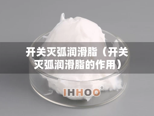 开关灭弧润滑脂(开关灭弧润滑脂的作用) 开关灭弧润滑脂(开关灭弧润滑脂的作用)