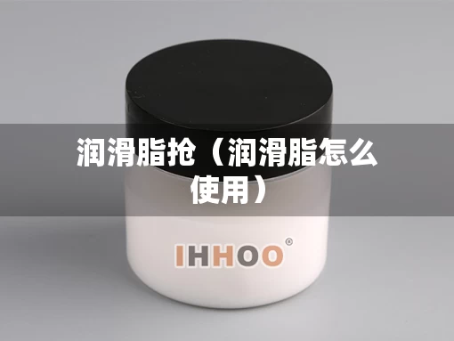 润滑脂抢（润滑脂怎么使用）