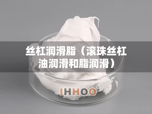 丝杠润滑脂(滚珠丝杠油润滑和脂润滑) 丝杠润滑脂(滚珠丝杠油润滑和脂润滑)