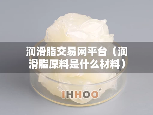 润滑脂交易网平台（润滑脂原料是什么材料）