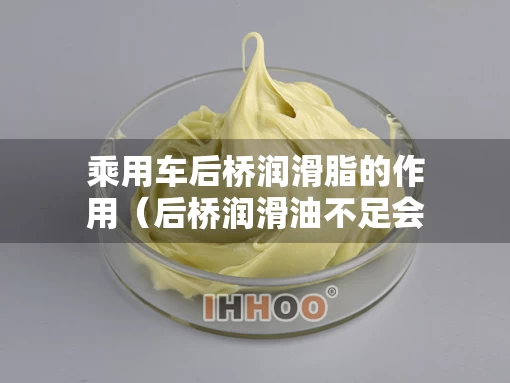 乘用车后桥润滑脂的作用(后桥润滑油不足会造成汽车行驶时后桥过热) 乘用车后桥润滑脂的作用(后桥润滑油不足会造成汽车行驶时后桥过热)