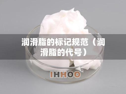 润滑脂的标记规范(润滑脂的代号) 润滑脂的标记规范(润滑脂的代号)