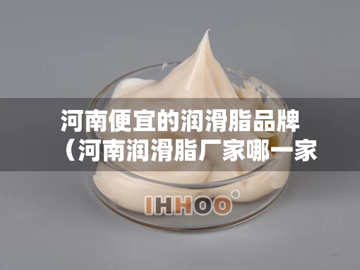 河南便宜的润滑脂品牌（河南润滑脂厂家哪一家好）
