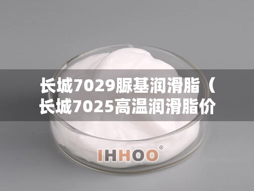 长城7029脲基润滑脂（长城7025高温润滑脂价格）