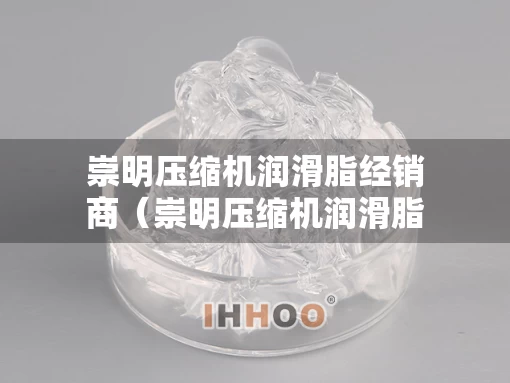 崇明压缩机润滑脂经销商(崇明压缩机润滑脂经销商有哪些) 崇明压缩机润滑脂经销商(崇明压缩机润滑脂经销商有哪些)