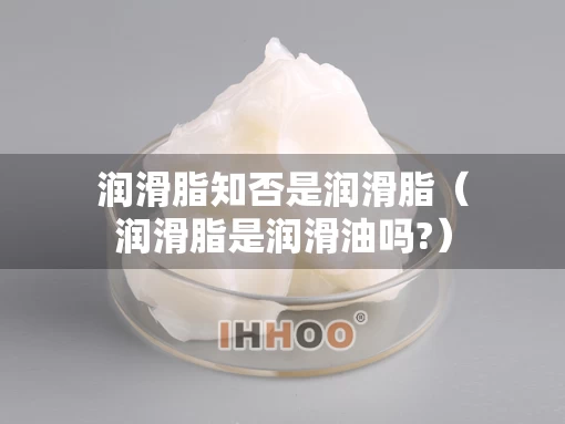 润滑脂知否是润滑脂（润滑脂是润滑油吗?）