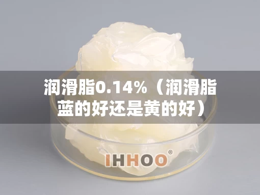 润滑脂0.14%（润滑脂蓝的好还是黄的好）
