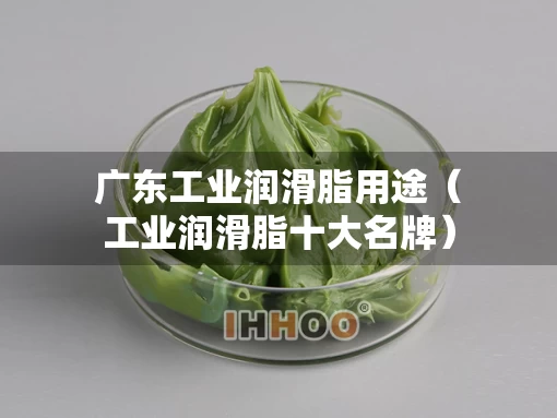 广东工业润滑脂用途(工业润滑脂十大名牌) 广东工业润滑脂用途(工业润滑脂十大名牌)