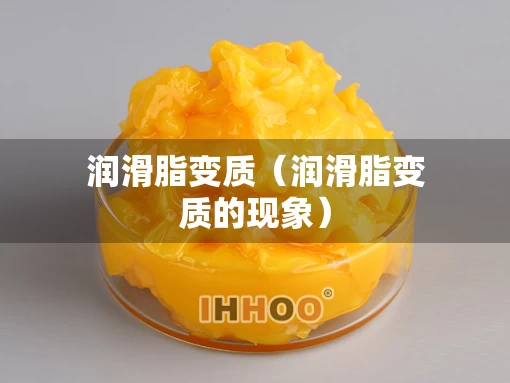 润滑脂变质(润滑脂变质的现象) 润滑脂变质(润滑脂变质的现象)