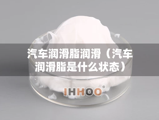 汽车润滑脂润滑(汽车润滑脂是什么状态) 汽车润滑脂润滑(汽车润滑脂是什么状态)