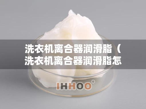 洗衣机离合器润滑脂（洗衣机离合器润滑脂怎么换）