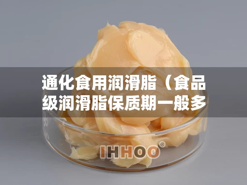 通化食用润滑脂（食品级润滑脂保质期一般多久）