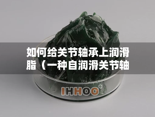 如何给关节轴承上润滑脂(一种自润滑关节轴承的制作方法) 如何给关节轴承上润滑脂(一种自润滑关节轴承的制作方法)