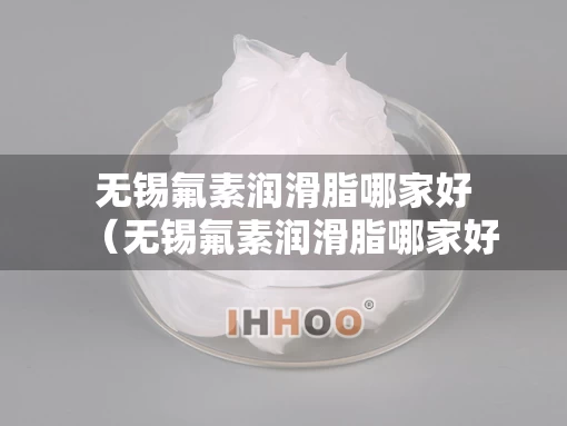 无锡氟素润滑脂哪家好（无锡氟素润滑脂哪家好一点）