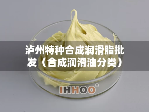 泸州特种合成润滑脂批发（合成润滑油分类）