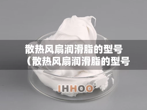 散热风扇润滑脂的型号(散热风扇润滑脂的型号是什么) 散热风扇润滑脂的型号(散热风扇润滑脂的型号是什么)