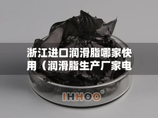 浙江进口润滑脂哪家快用（润滑脂生产厂家电话）