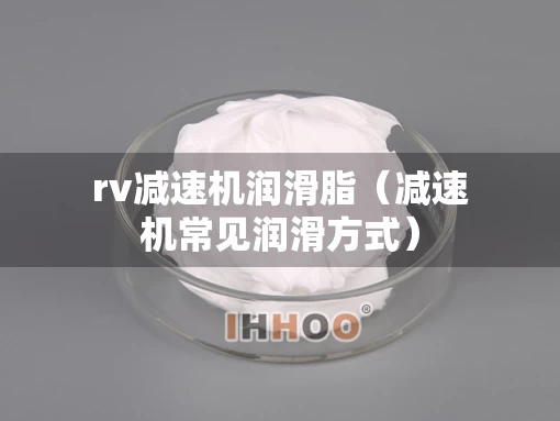 rv减速机润滑脂（减速机常见润滑方式）