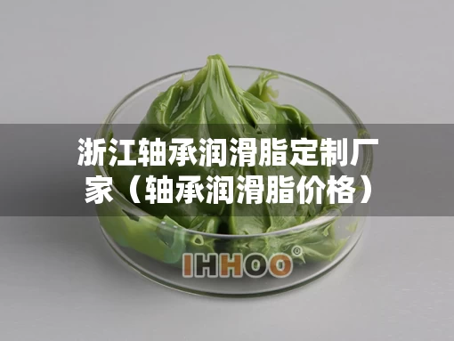 浙江轴承润滑脂定制厂家（轴承润滑脂价格）