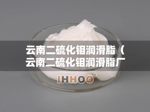 云南二硫化钼润滑脂（云南二硫化钼润滑脂厂家）