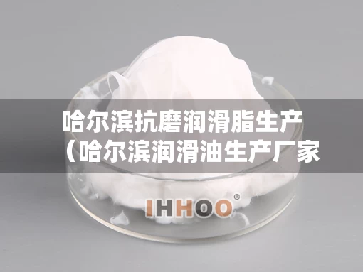 哈尔滨抗磨润滑脂生产（哈尔滨润滑油生产厂家）