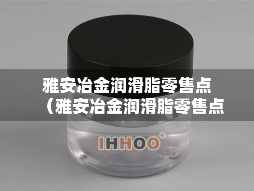 雅安冶金润滑脂零售点（雅安冶金润滑脂零售点电话）